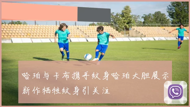 哈珀与卡布携手纹身哈珀大胆展示新作牺牲纹身引关注