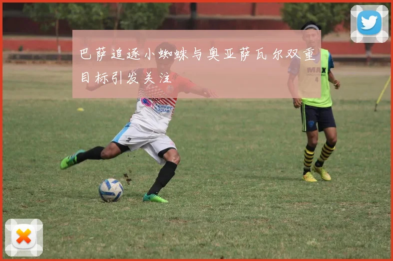 巴萨追逐小蜘蛛与奥亚萨瓦尔双重目标引发关注