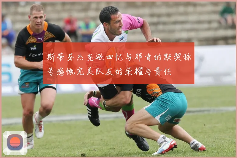 斯蒂芬杰克逊回忆与邓肯的默契称号感慨完美队友的荣耀与责任