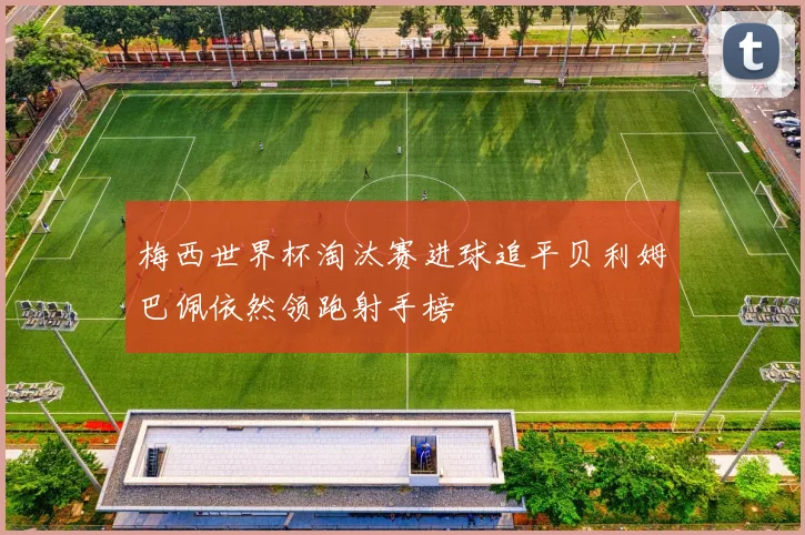 梅西世界杯淘汰赛进球追平贝利姆巴佩依然领跑射手榜