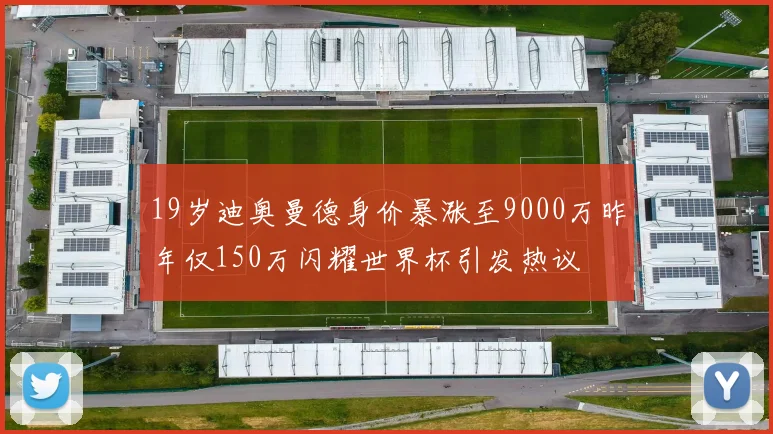 19岁迪奥曼德身价暴涨至9000万昨年仅150万闪耀世界杯引发热议