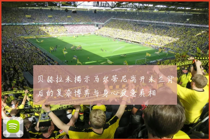贝赫拉米揭示马尔蒂尼离开米兰背后的复杂博弈与身心疲惫真相