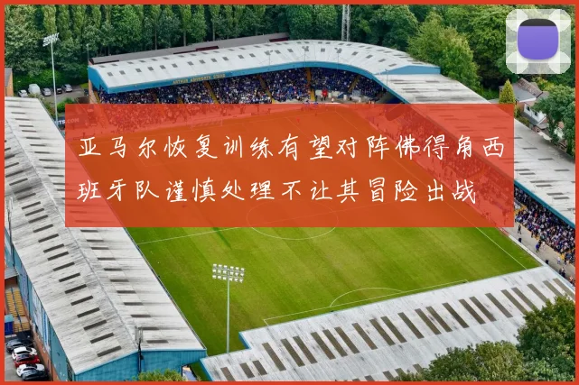 亚马尔恢复训练有望对阵佛得角西班牙队谨慎处理不让其冒险出战