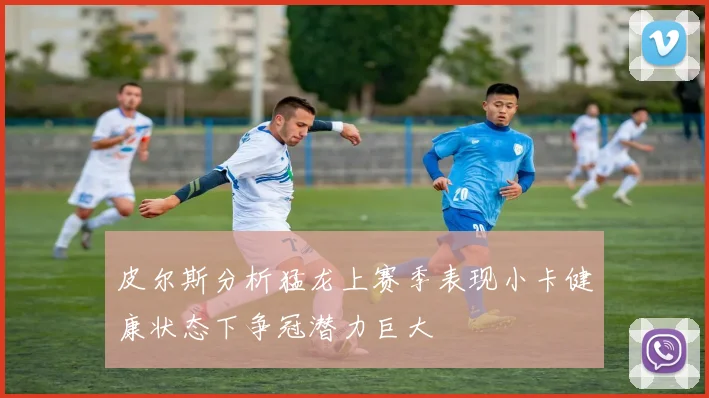 皮尔斯分析猛龙上赛季表现小卡健康状态下争冠潜力巨大