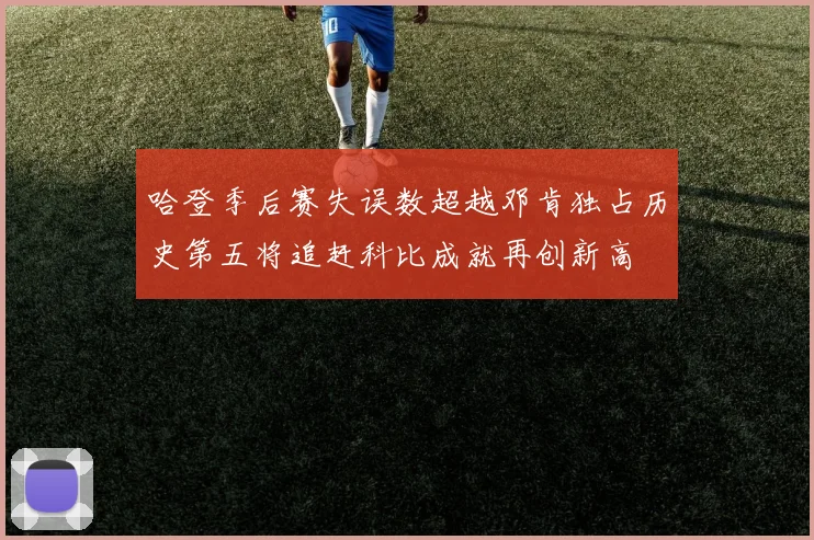哈登季后赛失误数超越邓肯独占历史第五将追赶科比成就再创新高