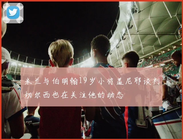 米兰与伯明翰19岁小将盖尼耶谈判切尔西也在关注他的动态