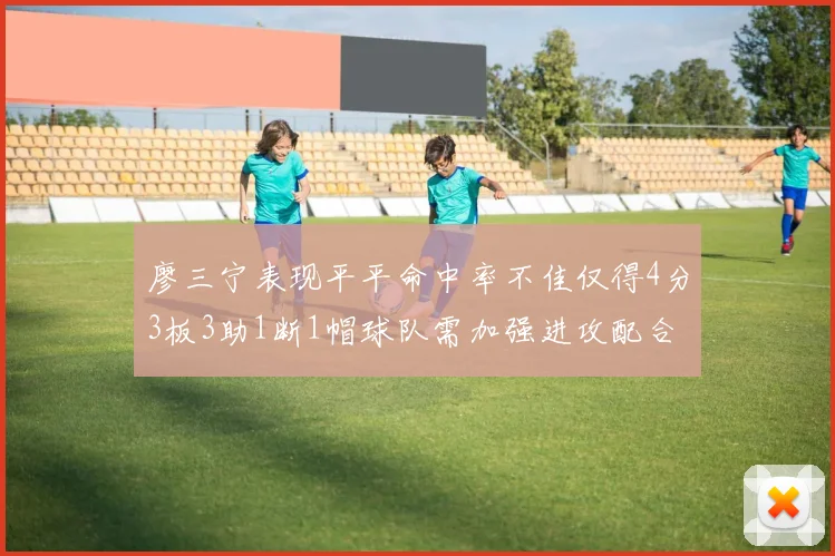 廖三宁表现平平命中率不佳仅得4分3板3助1断1帽球队需加强进攻配合
