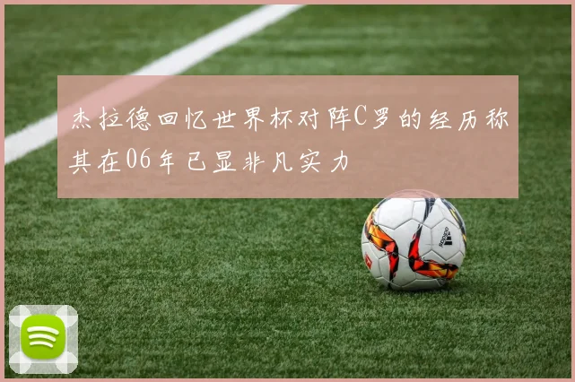杰拉德回忆世界杯对阵C罗的经历称其在06年已显非凡实力