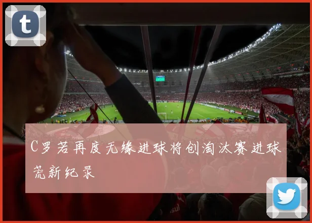 C罗若再度无缘进球将创淘汰赛进球荒新纪录