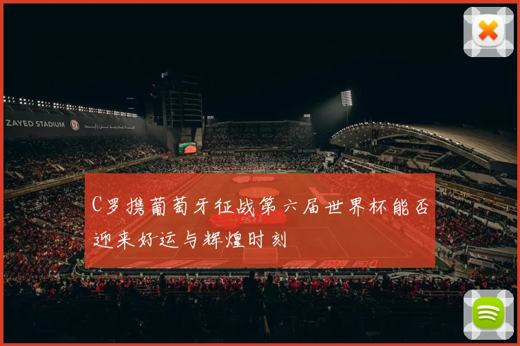 C罗携葡萄牙征战第六届世界杯能否迎来好运与辉煌时刻