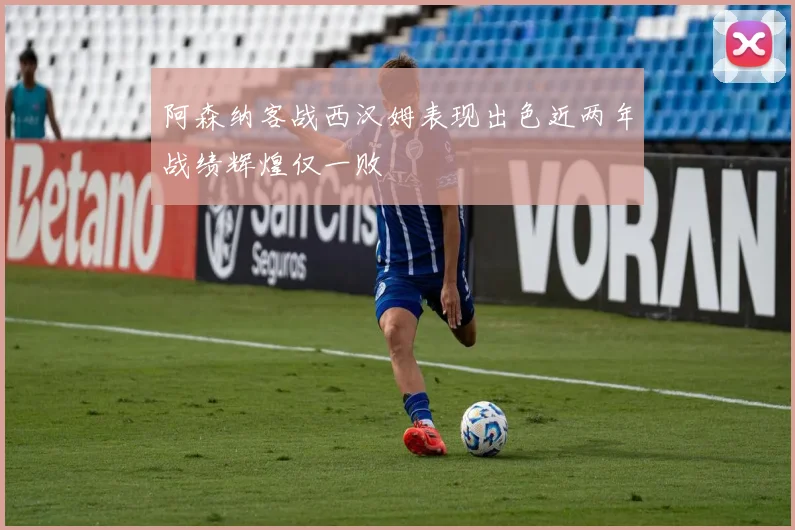 阿森纳客战西汉姆表现出色近两年战绩辉煌仅一败