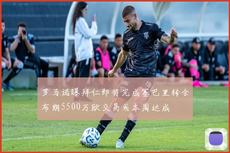罗马诺曝拜仁即将完成塞巴里转会布朗5500万欧交易或本周达成